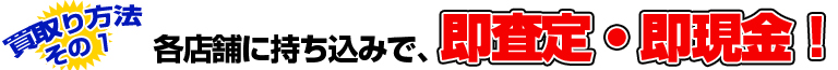 各店舗に持ち込みで即査定！即現金！